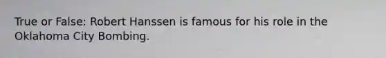 True or False: Robert Hanssen is famous for his role in the Oklahoma City Bombing.