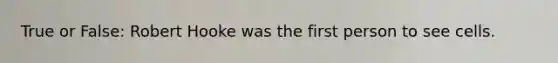 True or False: Robert Hooke was the first person to see cells.