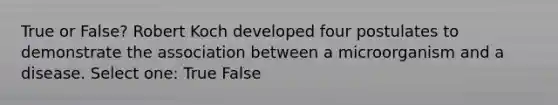 True or False? Robert Koch developed four postulates to demonstrate the association between a microorganism and a disease. Select one: True False