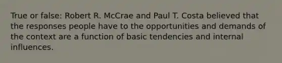 True or false: Robert R. McCrae and Paul T. Costa believed that the responses people have to the opportunities and demands of the context are a function of basic tendencies and internal influences.