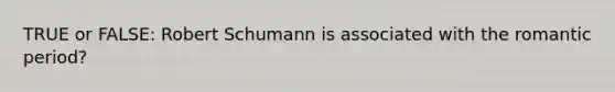 TRUE or FALSE: Robert Schumann is associated with the romantic period?