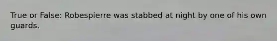 True or False: Robespierre was stabbed at night by one of his own guards.