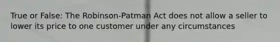 True or False: The Robinson-Patman Act does not allow a seller to lower its price to one customer under any circumstances