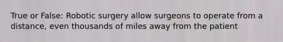 True or False: Robotic surgery allow surgeons to operate from a distance, even thousands of miles away from the patient