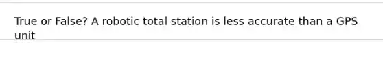 True or False? A robotic total station is less accurate than a GPS unit