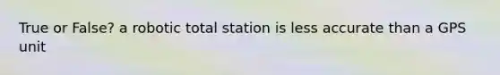 True or False? a robotic total station is less accurate than a GPS unit