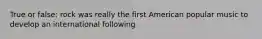 True or false: rock was really the first American popular music to develop an international following