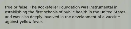 true or false: The Rockefeller Foundation was instrumental in establishing the first schools of public health in the United States and was also deeply involved in the development of a vaccine against yellow fever.