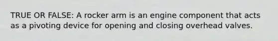 TRUE OR FALSE: A rocker arm is an engine component that acts as a pivoting device for opening and closing overhead valves.