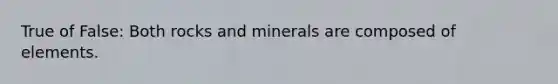 True of False: Both rocks and minerals are composed of elements.