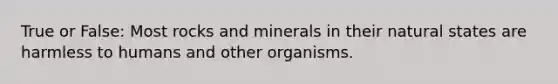 True or False: Most rocks and minerals in their natural states are harmless to humans and other organisms.