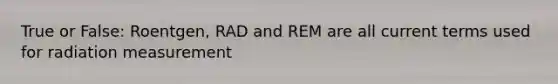 True or False: Roentgen, RAD and REM are all current terms used for radiation measurement