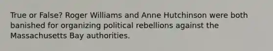 True or False? Roger Williams and Anne Hutchinson were both banished for organizing political rebellions against the Massachusetts Bay authorities.