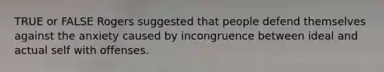 TRUE or FALSE Rogers suggested that people defend themselves against the anxiety caused by incongruence between ideal and actual self with offenses.