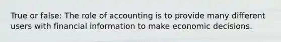 True or false: The role of accounting is to provide many different users with financial information to make economic decisions.