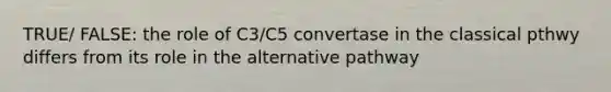 TRUE/ FALSE: the role of C3/C5 convertase in the classical pthwy differs from its role in the alternative pathway