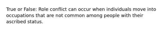 True or False: Role conflict can occur when individuals move into occupations that are not common among people with their ascribed status.