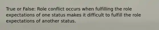 True or False: Role conflict occurs when fulfilling the role expectations of one status makes it difficult to fulfill the role expectations of another status.