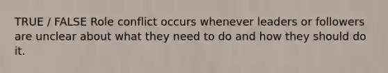TRUE / FALSE Role conflict occurs whenever leaders or followers are unclear about what they need to do and how they should do it.