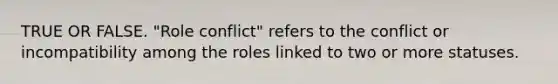 TRUE OR FALSE. "Role conflict" refers to the conflict or incompatibility among the roles linked to two or more statuses.