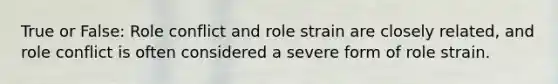 True or False: Role conflict and role strain are closely related, and role conflict is often considered a severe form of role strain.