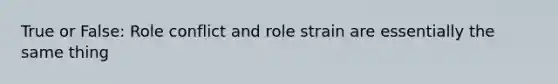 True or False: Role conflict and role strain are essentially the same thing