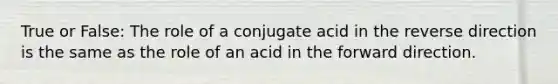 True or False: The role of a conjugate acid in the reverse direction is the same as the role of an acid in the forward direction.