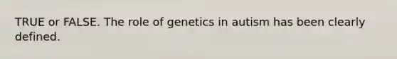 TRUE or FALSE. The role of genetics in autism has been clearly defined.