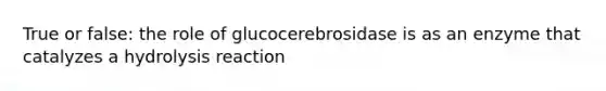 True or false: the role of glucocerebrosidase is as an enzyme that catalyzes a hydrolysis reaction