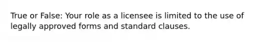 True or False: Your role as a licensee is limited to the use of legally approved forms and standard clauses.