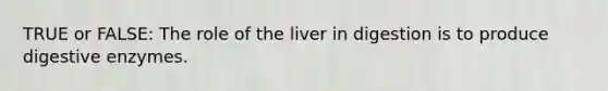 TRUE or FALSE: The role of the liver in digestion is to produce digestive enzymes.