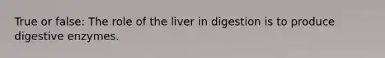 True or false: The role of the liver in digestion is to produce digestive enzymes.