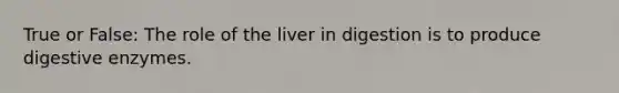 True or False: The role of the liver in digestion is to produce <a href='https://www.questionai.com/knowledge/kK14poSlmL-digestive-enzymes' class='anchor-knowledge'>digestive enzymes</a>.