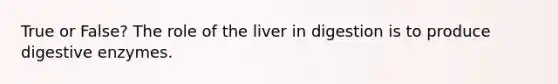 True or False? The role of the liver in digestion is to produce digestive enzymes.