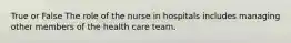 True or False The role of the nurse in hospitals includes managing other members of the health care team.