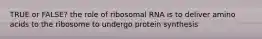 TRUE or FALSE? the role of ribosomal RNA is to deliver amino acids to the ribosome to undergo protein synthesis