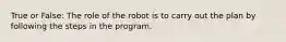 True or False: The role of the robot is to carry out the plan by following the steps in the program.