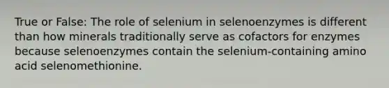 True or False: The role of selenium in selenoenzymes is different than how minerals traditionally serve as cofactors for enzymes because selenoenzymes contain the selenium-containing amino acid selenomethionine.