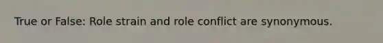 True or False: Role strain and role conflict are synonymous.