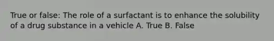 True or false: The role of a surfactant is to enhance the solubility of a drug substance in a vehicle A. True B. False