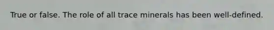 True or false. The role of all trace minerals has been well-defined.