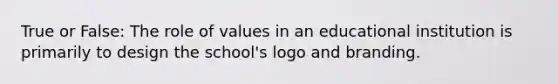 True or False: The role of values in an educational institution is primarily to design the school's logo and branding.