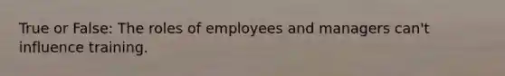 True or False: The roles of employees and managers can't influence training.