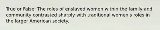 True or False: The roles of enslaved women within the family and community contrasted sharply with traditional women's roles in the larger American society.