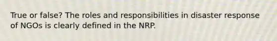 True or false? The roles and responsibilities in disaster response of NGOs is clearly defined in the NRP.