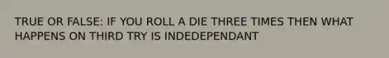 TRUE OR FALSE: IF YOU ROLL A DIE THREE TIMES THEN WHAT HAPPENS ON THIRD TRY IS INDEDEPENDANT