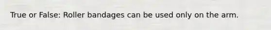 True or False: Roller bandages can be used only on the arm.
