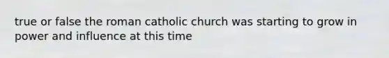 true or false the roman catholic church was starting to grow in power and influence at this time