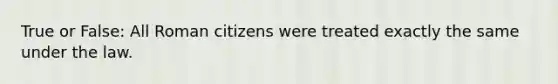 True or False: All Roman citizens were treated exactly the same under the law.