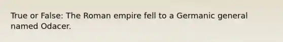 True or False: The Roman empire fell to a Germanic general named Odacer.